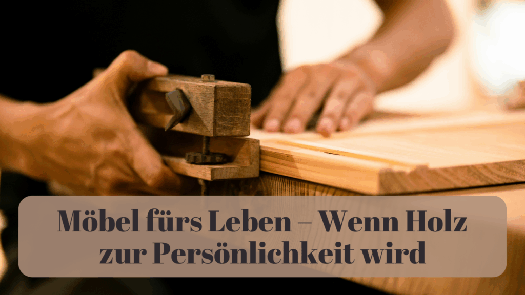 Möbel fürs Leben – Wenn Holz zur Persönlichkeit wird